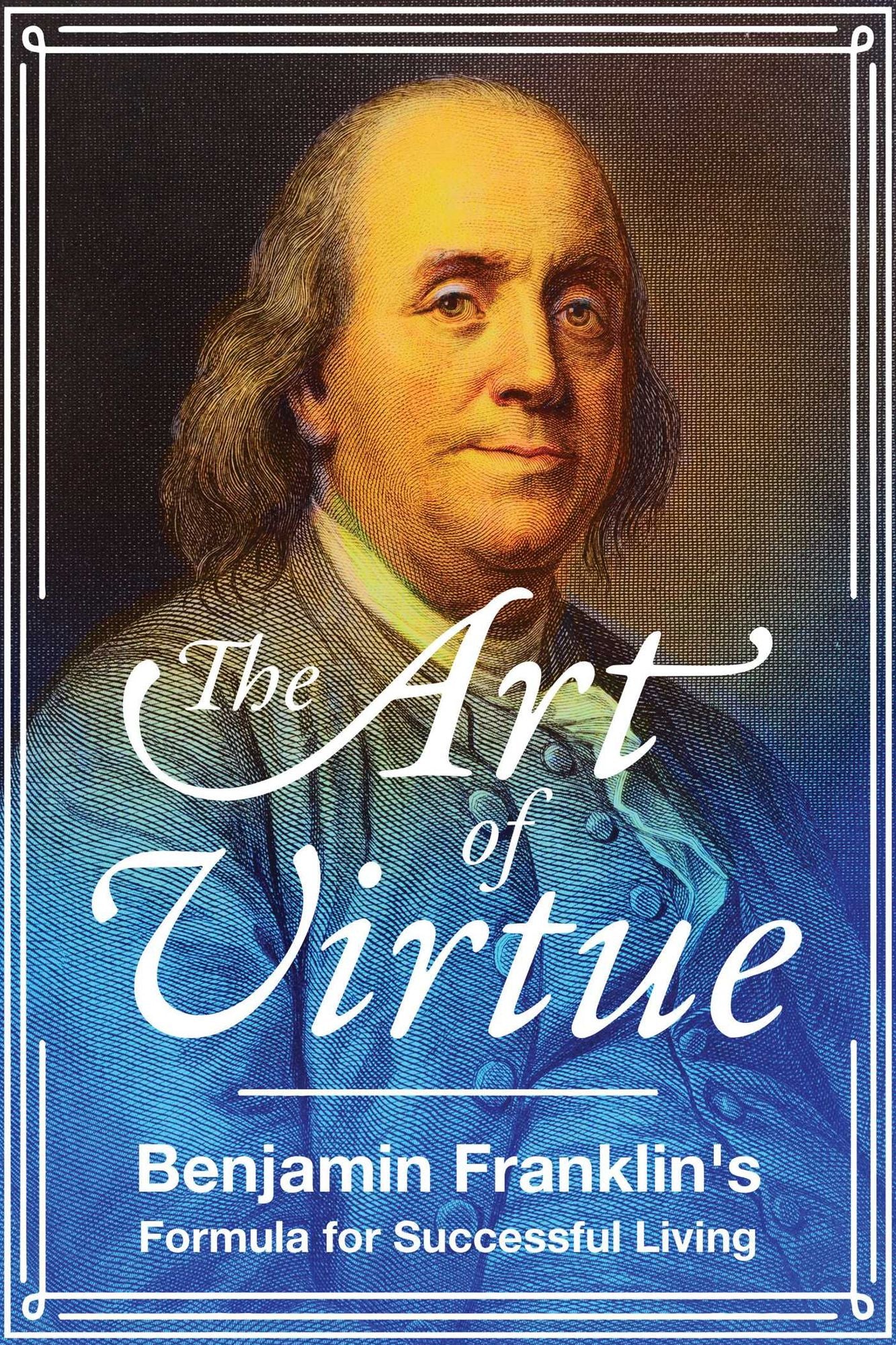The Art of Virtue: Ben Franklin's Formula for Successful Living