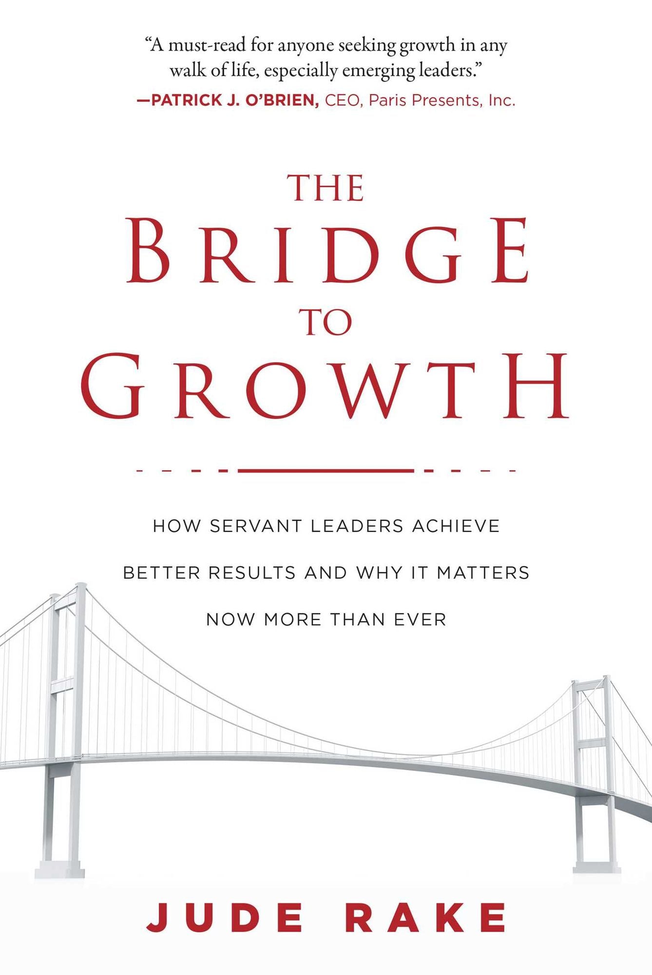 The Bridge to Growth: How Servant Leaders Achieve Better Results and Why It Matters Now More Than Ever