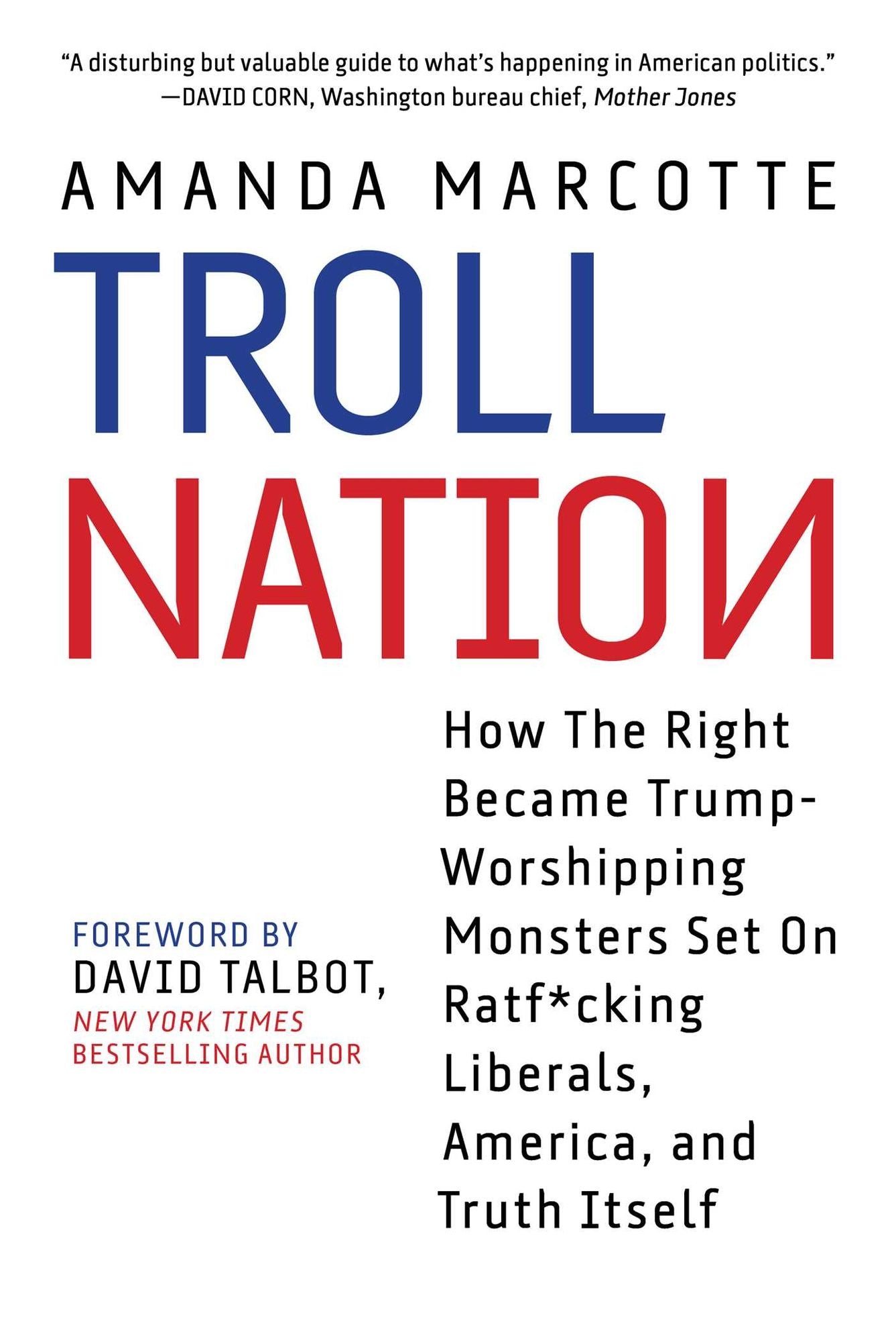 Troll Nation: How the Right Became Trump-Worshipping Monsters Set on Rat-F*cking Liberals, America, and Truth Itself