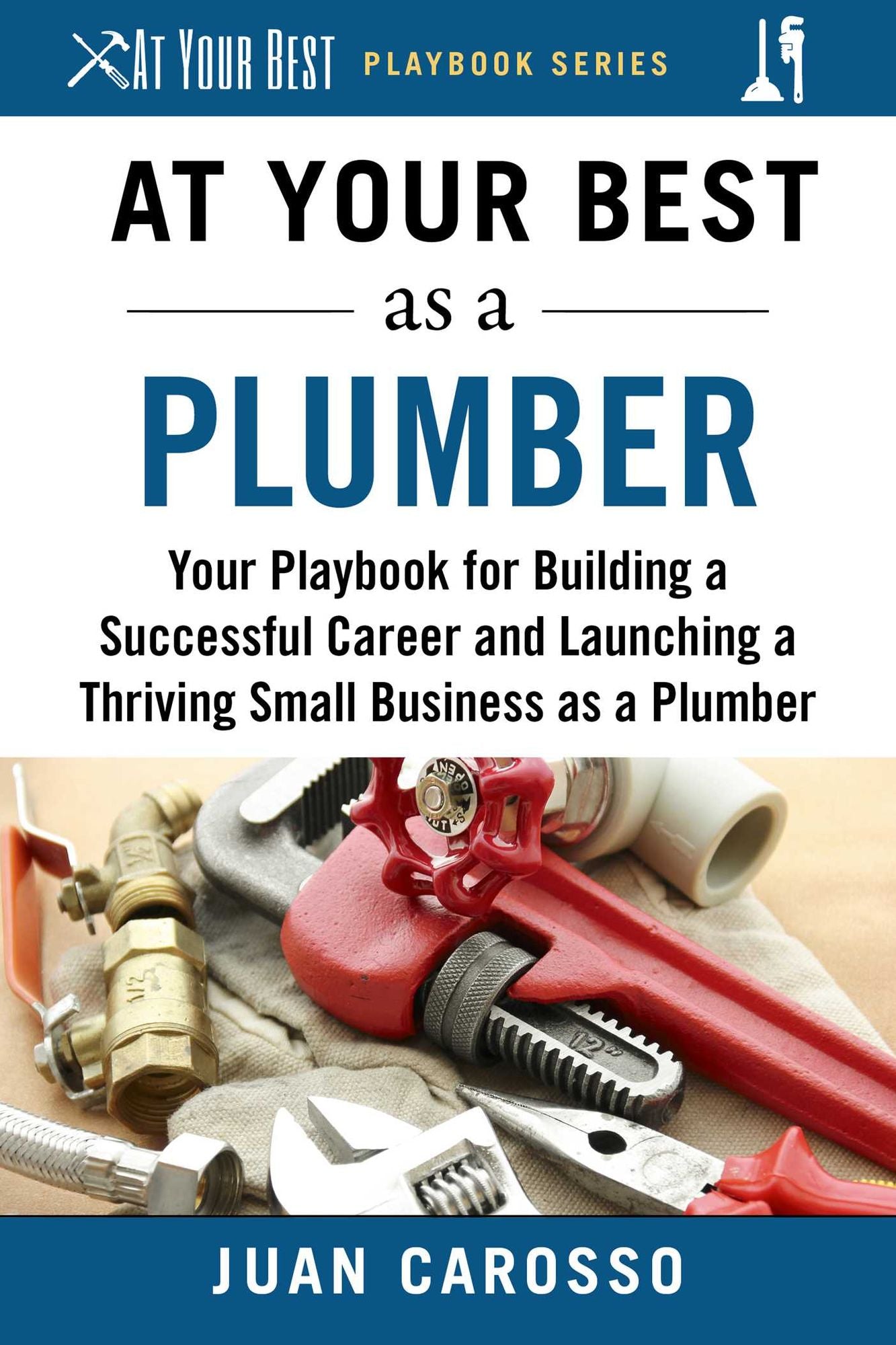 At Your Best as a Plumber: Your Playbook for Building a Great Career and Launching a Thriving Small Business as a Plumber