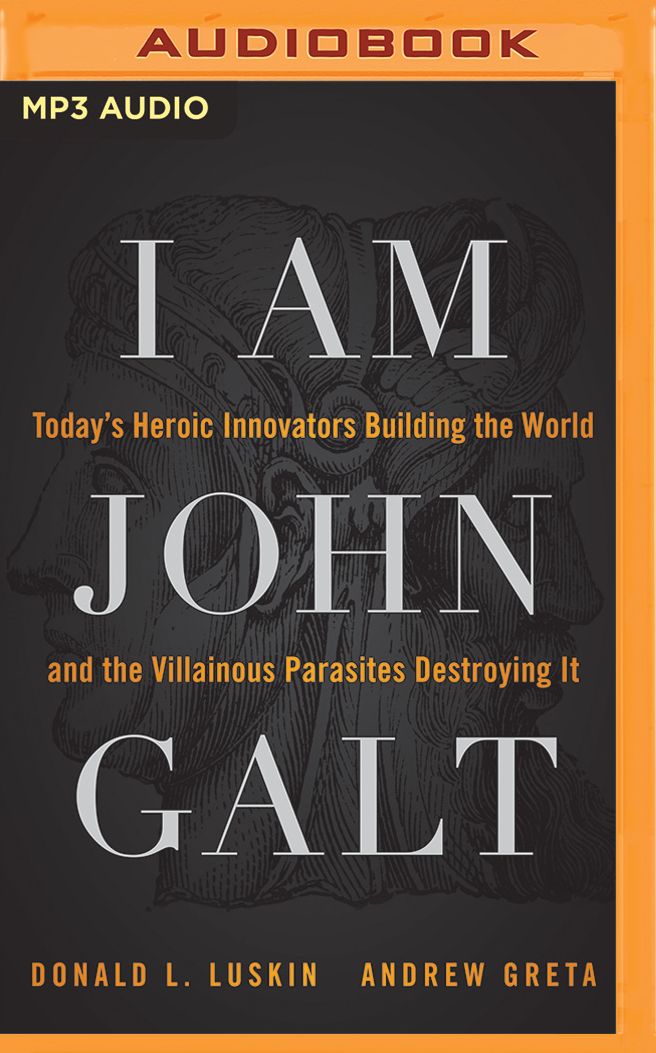 I Am John Galt: Today's Heroic Innovators Building the World and the Villainous Parasites Destroying It