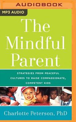 The Mindful Parent: Strategies from Peaceful Cultures to Raise Compassionate, Competent Kids