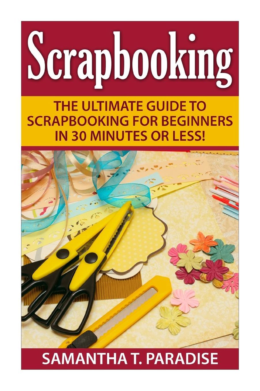 Scrapbooking : The Ultimate Guide to Scrapbooking for Beginners in 30 Minutes or Less!
