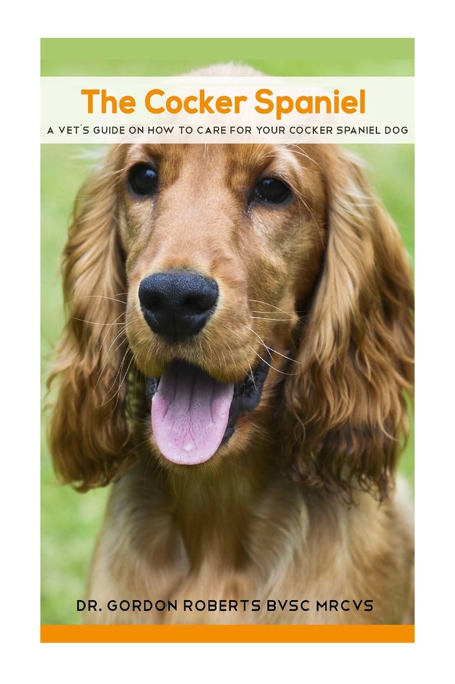 The Cocker Spaniel : A Vet's Guide on How to Care for Your Cocker Spaniel Dog