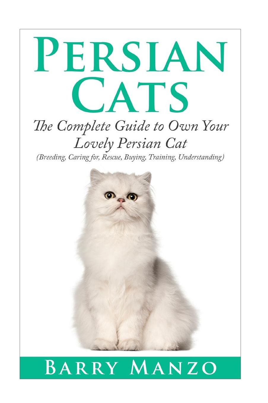 Persian Cats: The Complete Guide to Own Your Lovely Persian Cat.(Breeding, Caring for, Rescue, Buying, Training, Understanding)