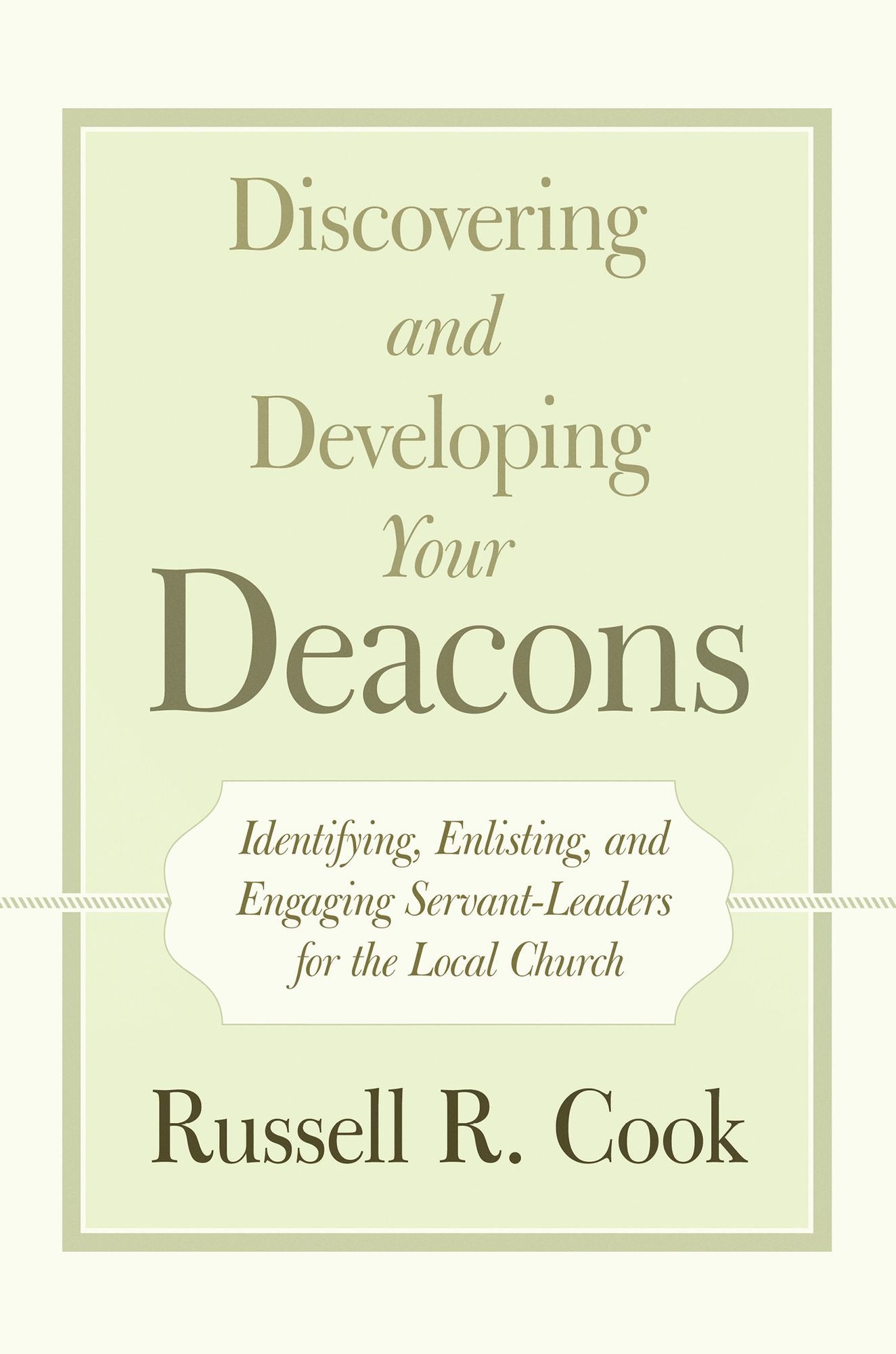 Discovering and Developing Your Deacons: Identifying, Enlisting, and Engaging Servant-Leaders for the Local Church