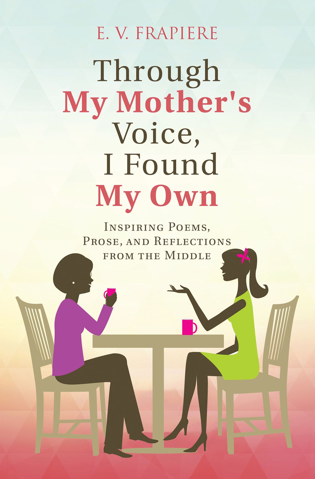 Through My Mother's Voice, I Found My Own: Inspiring Poems, Prose, and Reflections from the Middle