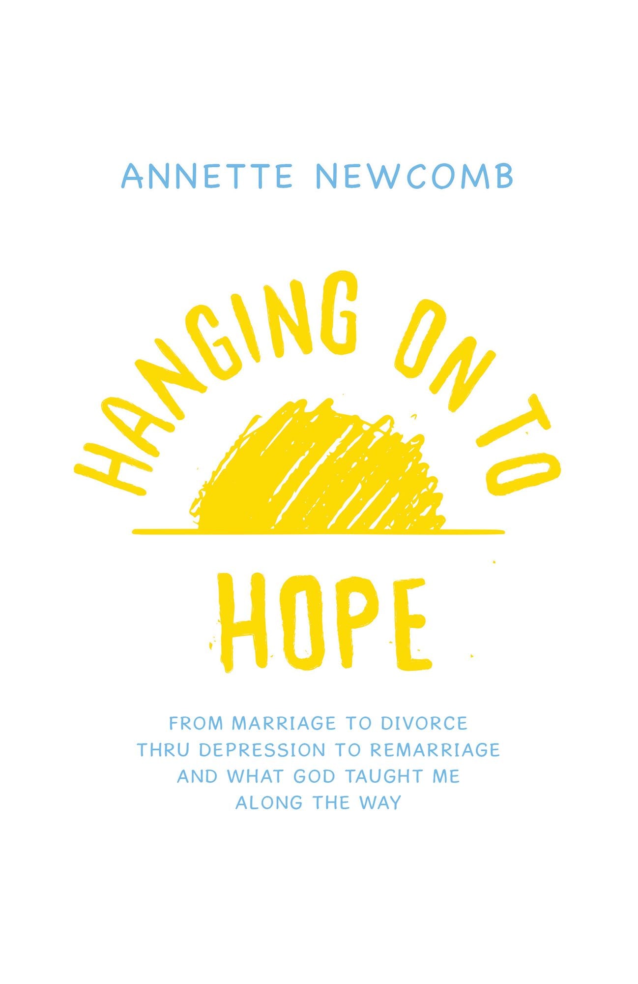 Hanging on to Hope: From Marriage to Divorce Thru Depression to Remarriage and What God Taught Me Along the Way