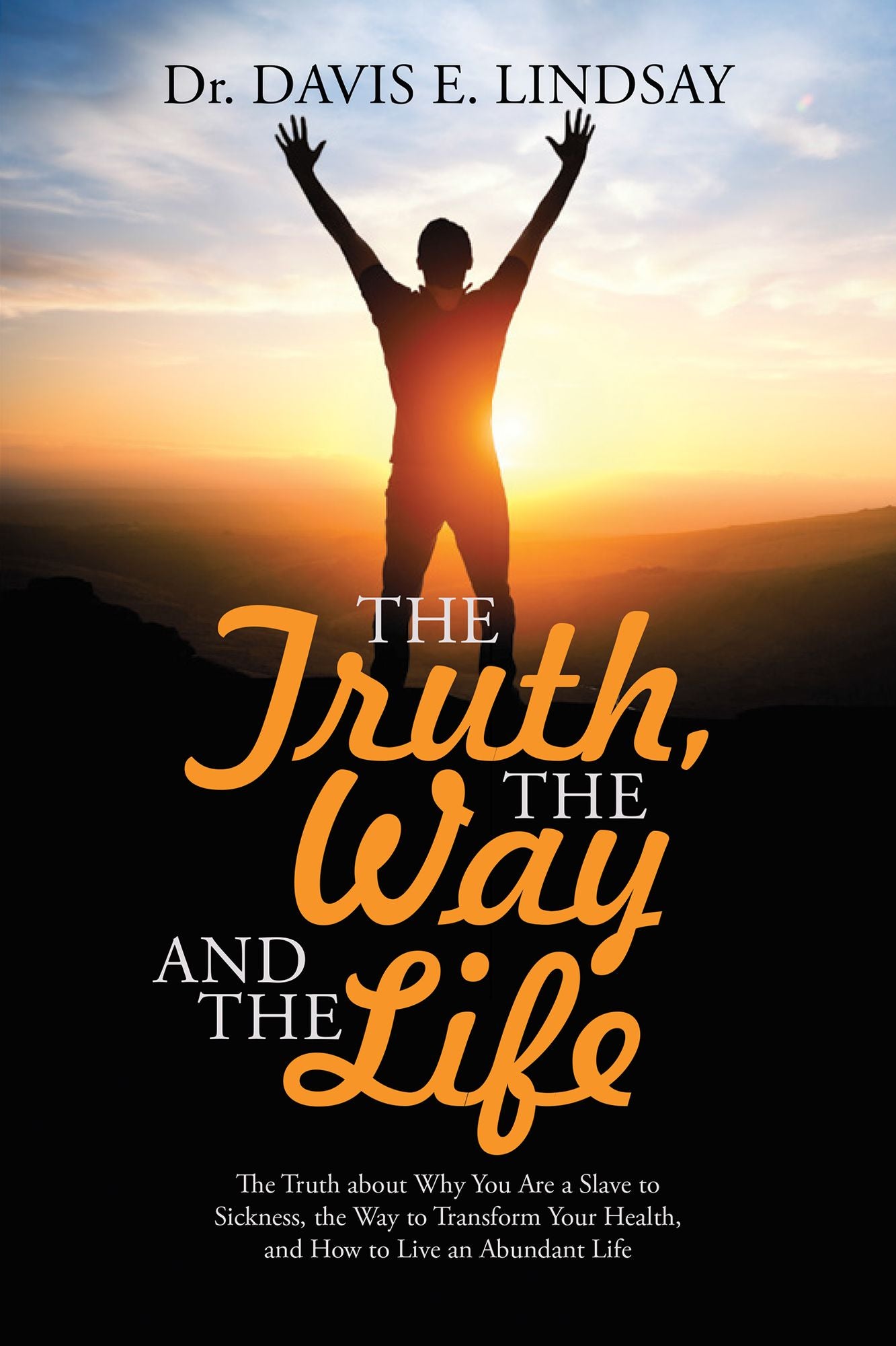 The Truth, the Way and the Life: The Truth About Why You Are a Slave to Sickness, the Way to Transform Your Health, and How to Live an Abundant Life