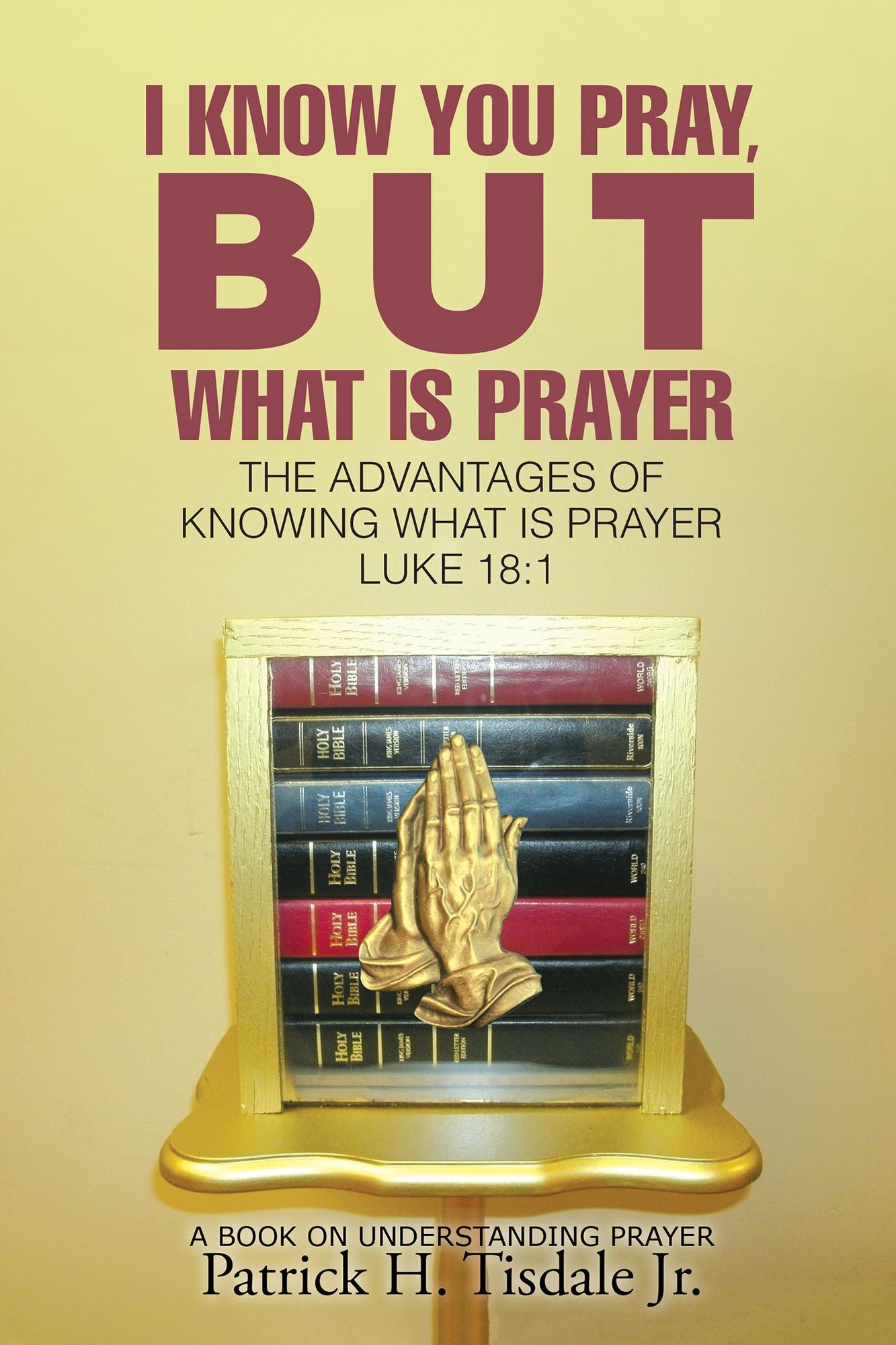 I Know You Pray, but What Is Prayer: The Advantages of Knowing What Is Prayer Luke 18:1