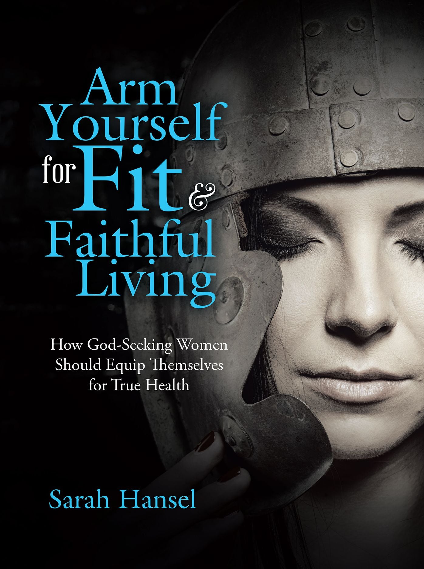 Arm Yourself for Fit & Faithful Living: How God-Seeking Women Should Equip Themselves for True Health
