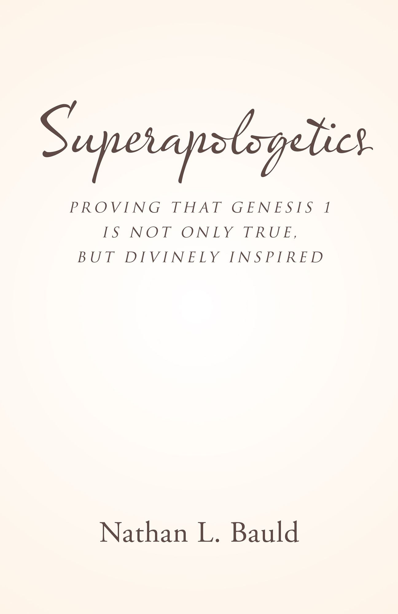 Superapologetics: Proving That Genesis 1 Is Not Only True, but Divinely Inspired