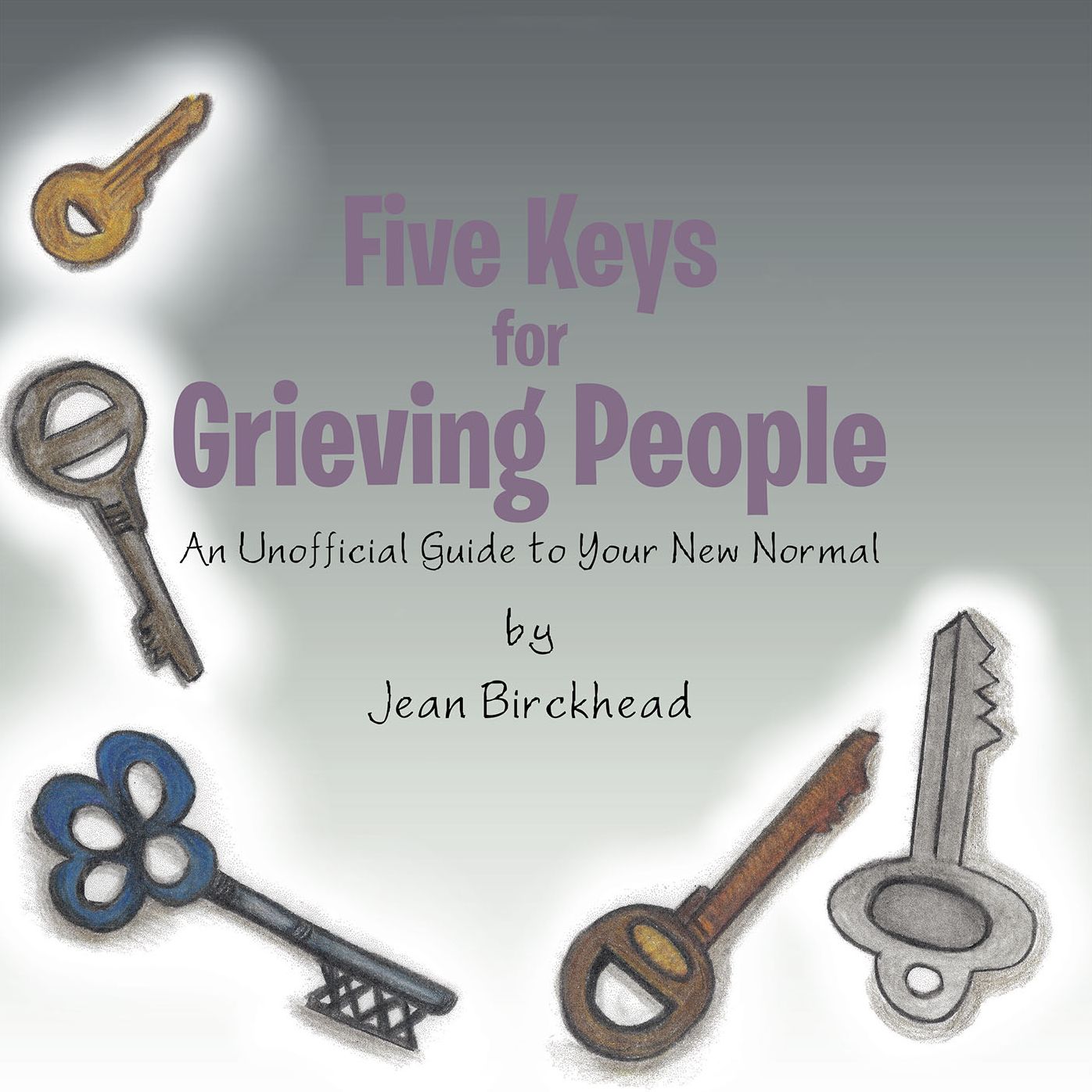 Five Keys for Grieving People: An Unofficial Guide to Your New Normal