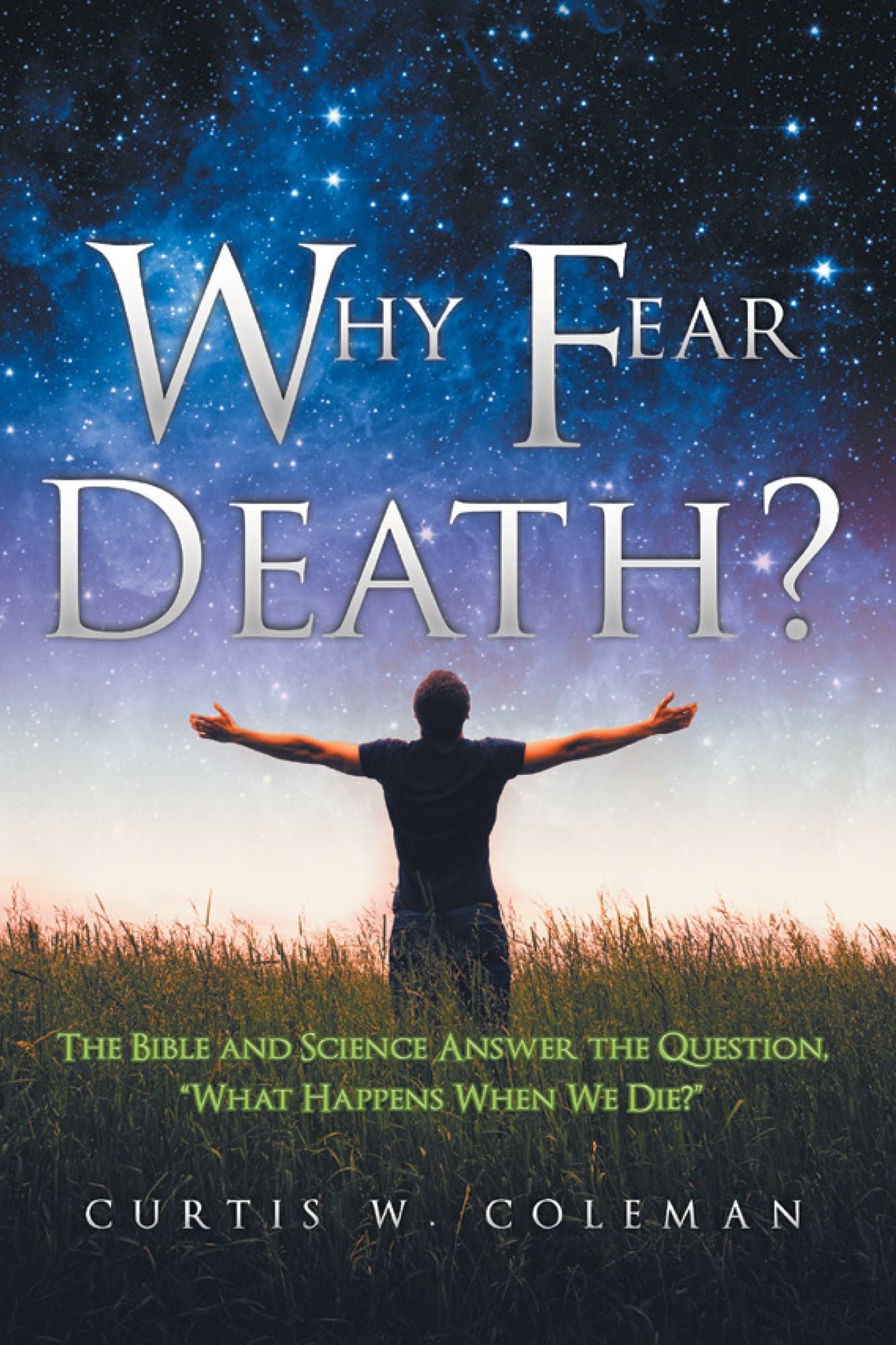 Why Fear Death?: The Bible and Science Answer the Question, "What Happens When We Die?"