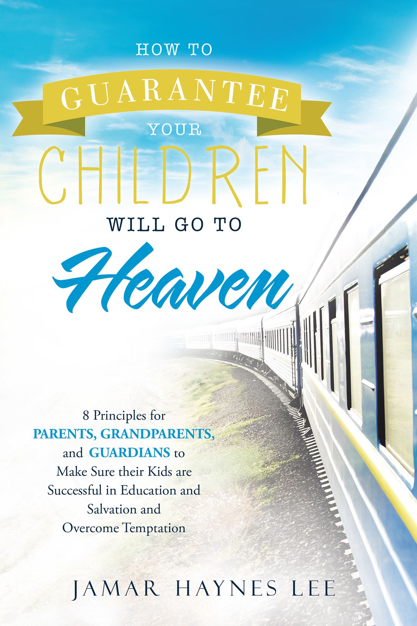 How to Guarantee Your CHILDREN Will Go to Heaven: Eight Principles for Parents, Grandparents, and Guardians to Make Sure Their Kids Are Successful in Education and Salvation and Overcome Temptation