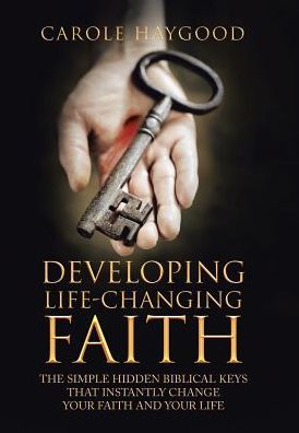 Developing Life-Changing Faith: The Simple Hidden Biblical Keys That Instantly Change Your Faith and Your Life