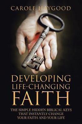 Developing Life-Changing Faith: The Simple Hidden Biblical Keys That Instantly Change Your Faith and Your Life
