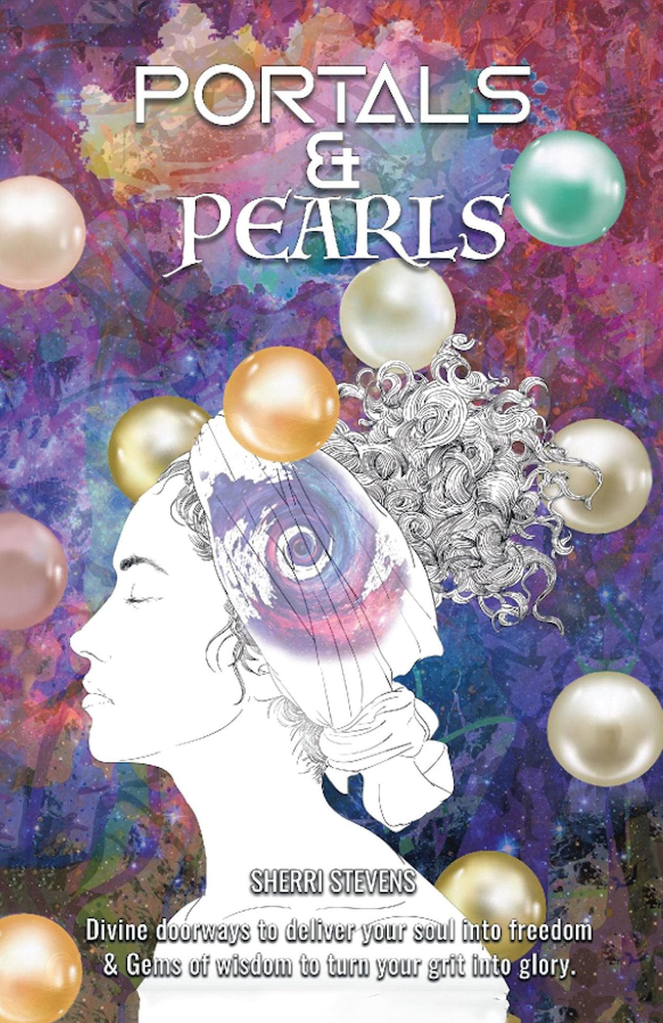 Portals & Pearls: Divine Doorways to Deliver Your Soul into New Dimensions of Freedom & Gems of Wisdom to Guide You in Turning Your Grit into Glory