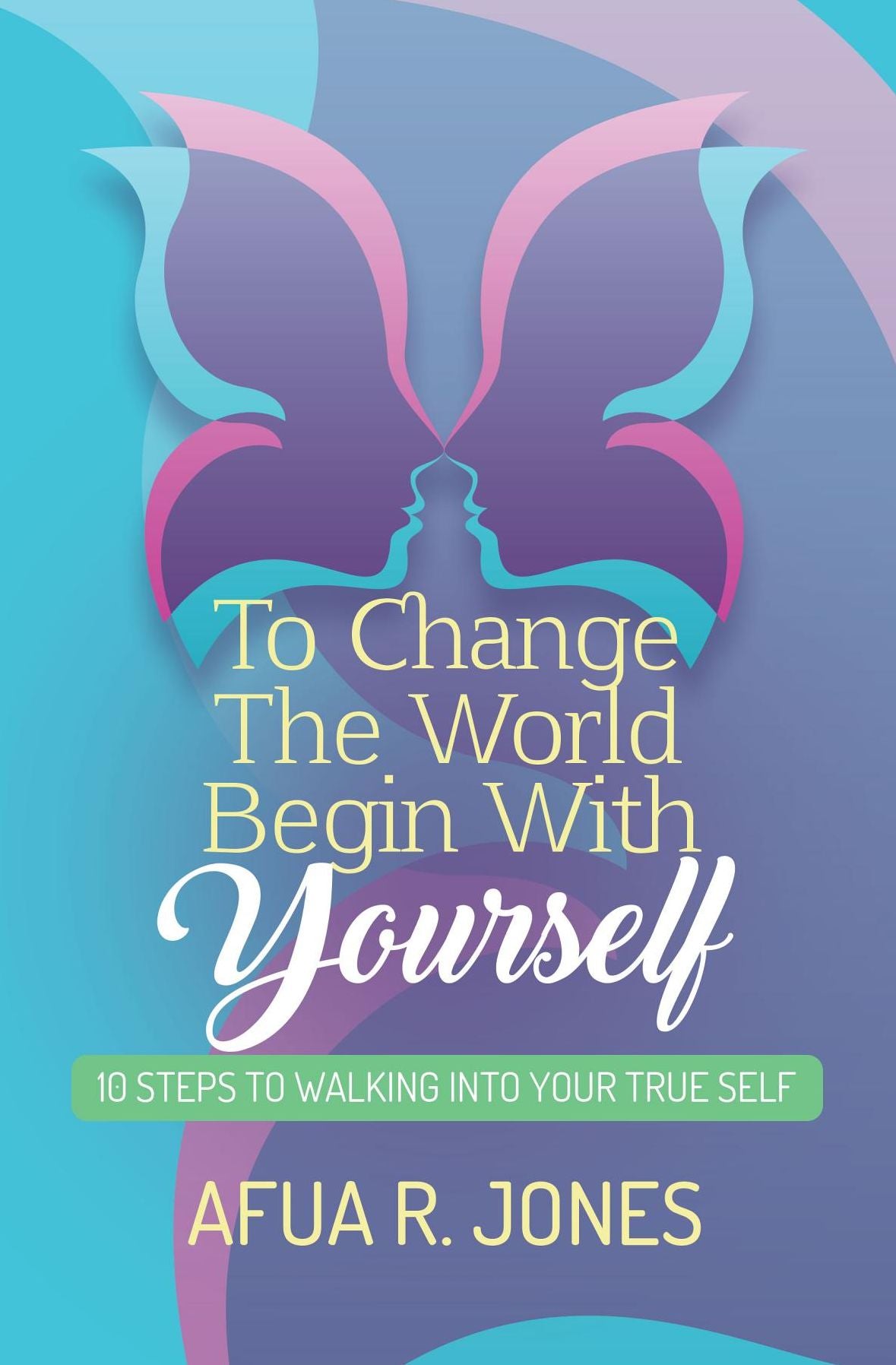 To Change the World Begin With Yourself: 10 Steps Walking Into Your True Self