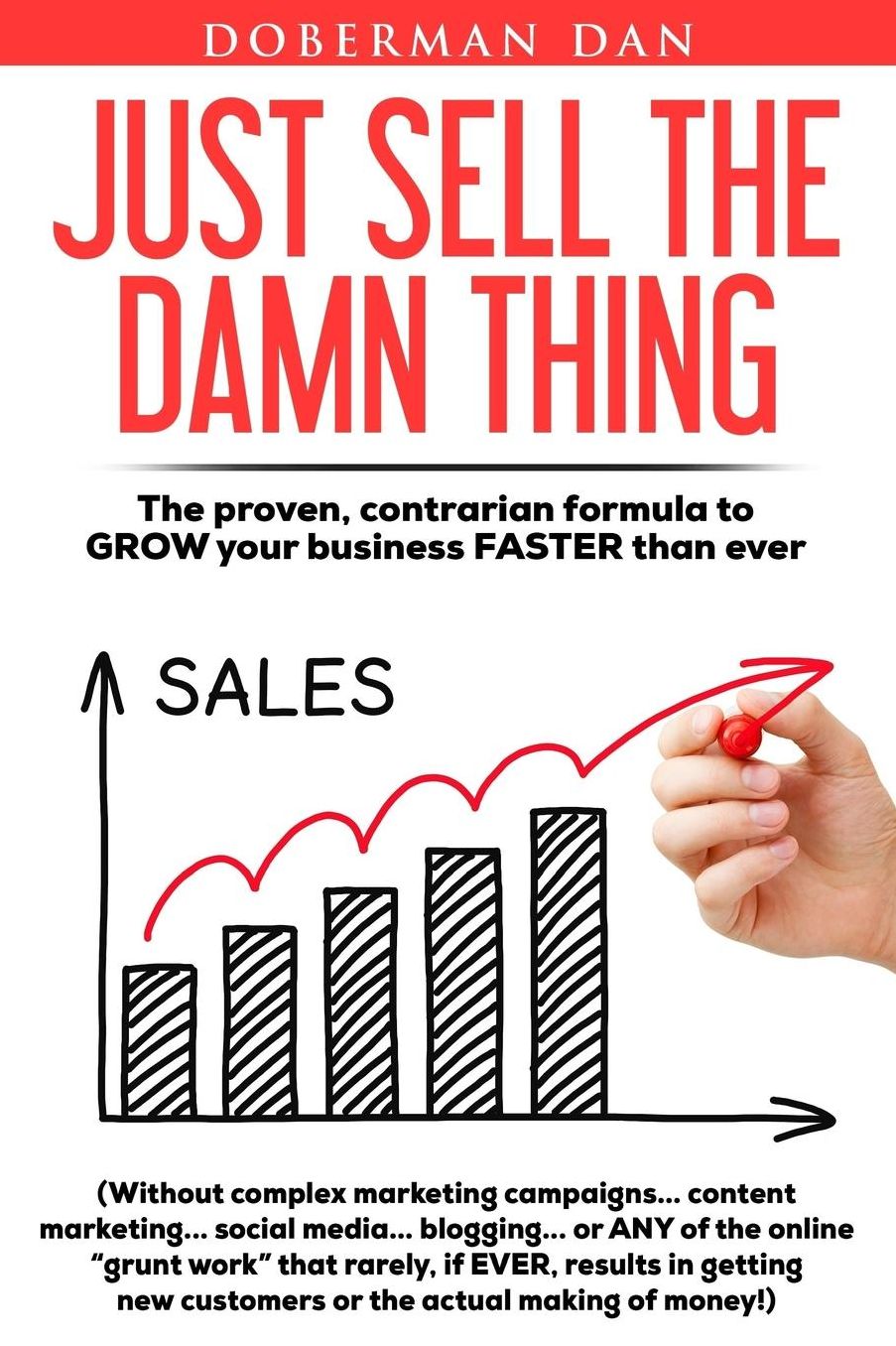 Just Sell The Damn Thing: The proven, contrarian formula to GROW your business FASTER than ever