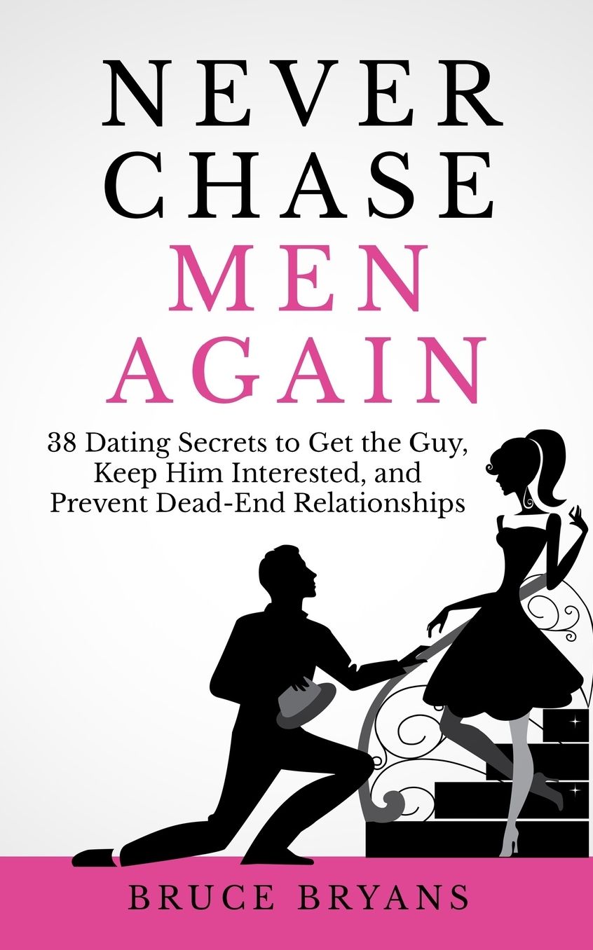 Never Chase Men Again: 38 Dating Secrets to Get the Guy, Keep Him Interested, and Prevent Dead-End Relationships