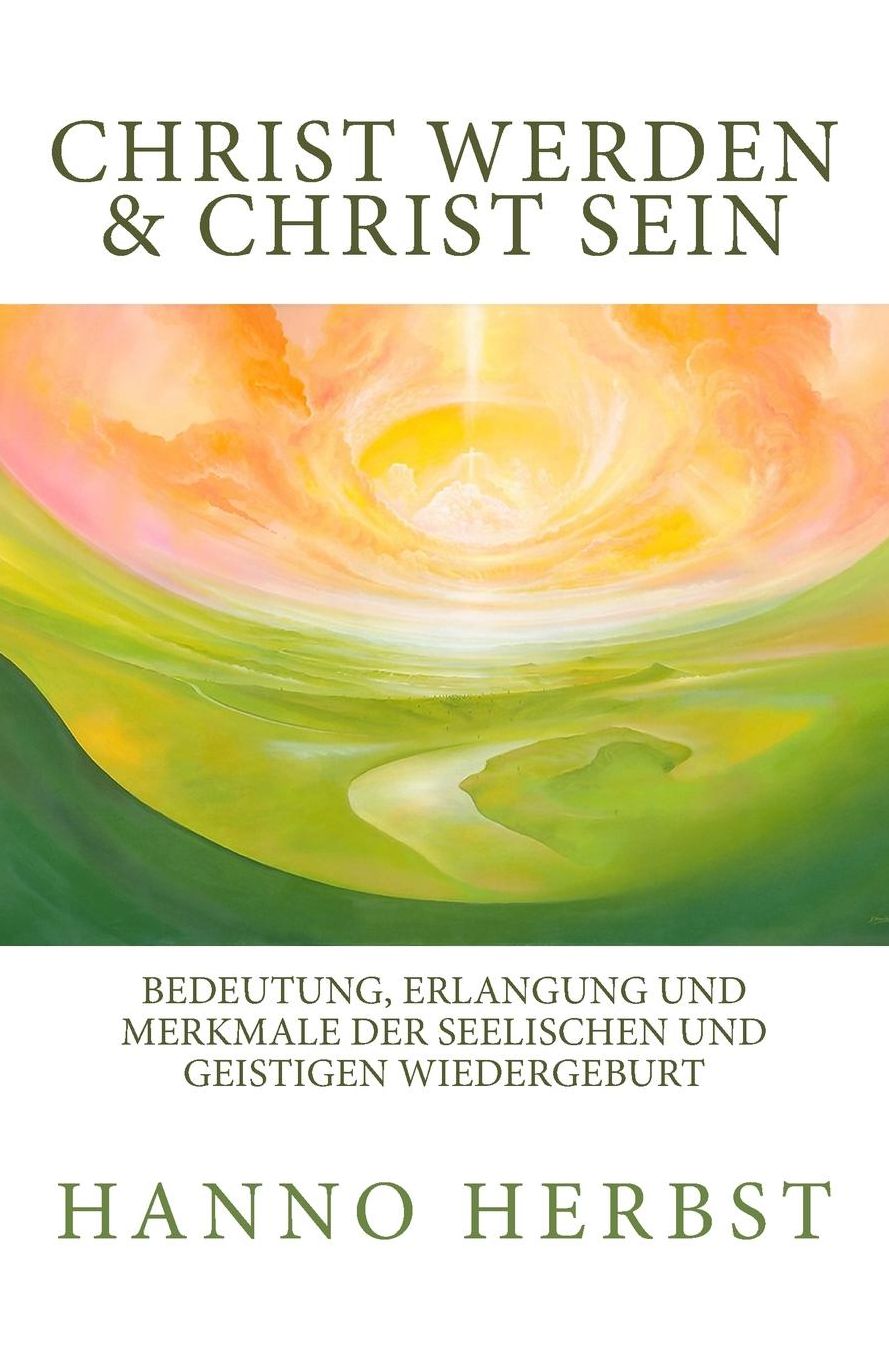Christ Werden Und Christ Sein: Bedeutung, Erlangung Und Merkmale Der Seelischen Und Geistigen Wiedergeburt. Von Der Wahren Taufe Im Geist Und Der Wahren Bedeutung Der Entruckung