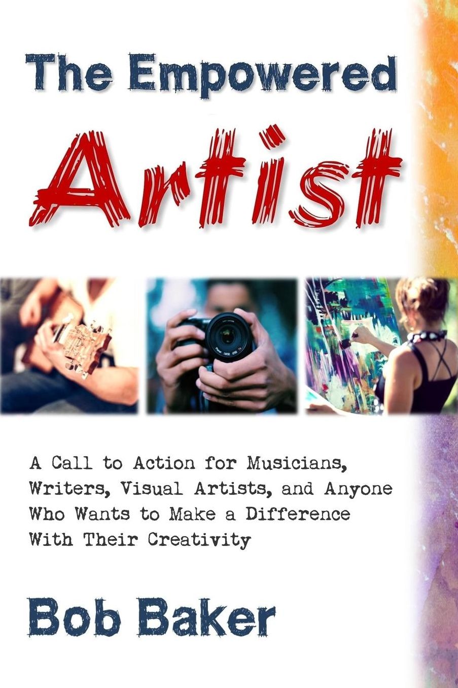 Empowered Artist: A Call to Action for Musicians, Writers, Visual Artists, and Anyone Who Wants to Make a Difference With Their Creativity