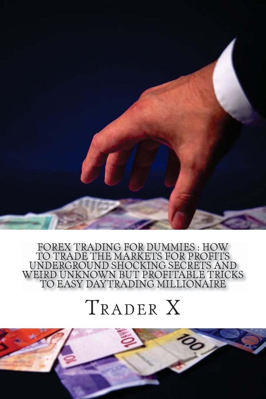 Forex Trading For Dummies: How To Trade The Markets For Profits Underground Shocking Secrets And Weird Unknown But Profitable Tricks To Easy Daytrading Millionaire: Bust The Losing Cycle, Escape 9-5, Live Anywhere, Join The New Rich