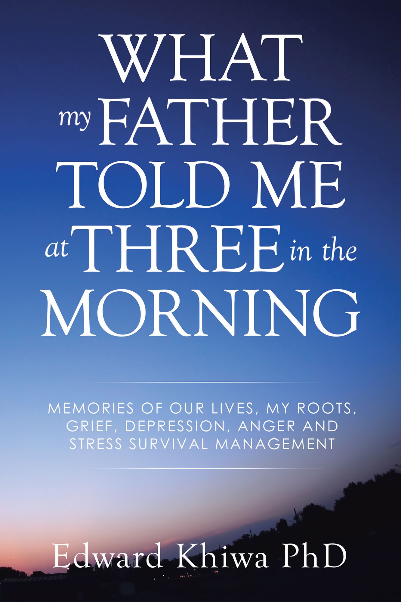What My Father Told Me at Three in the Morning: Memories of Our Lives, My Roots, Grief, Depression, Anger and Stress Survival Management