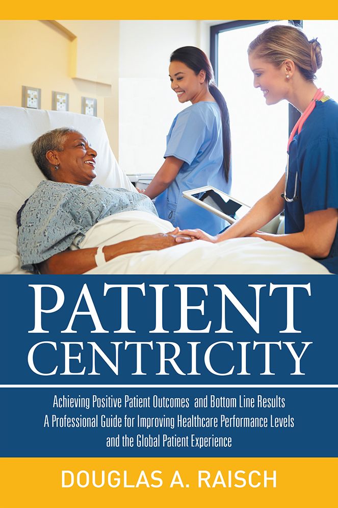 Patient Centricity: Achieving Positive Patient Outcomes and Bottom Line Results a Professional Guide for Improving Healthcare Performance Levels and the Global Patient Experience