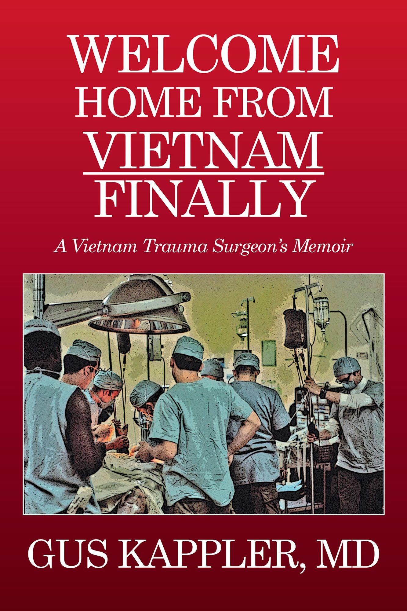 Welcome Home from Vietnam, Finally: A Vietnam Trauma Surgeon's Memoir