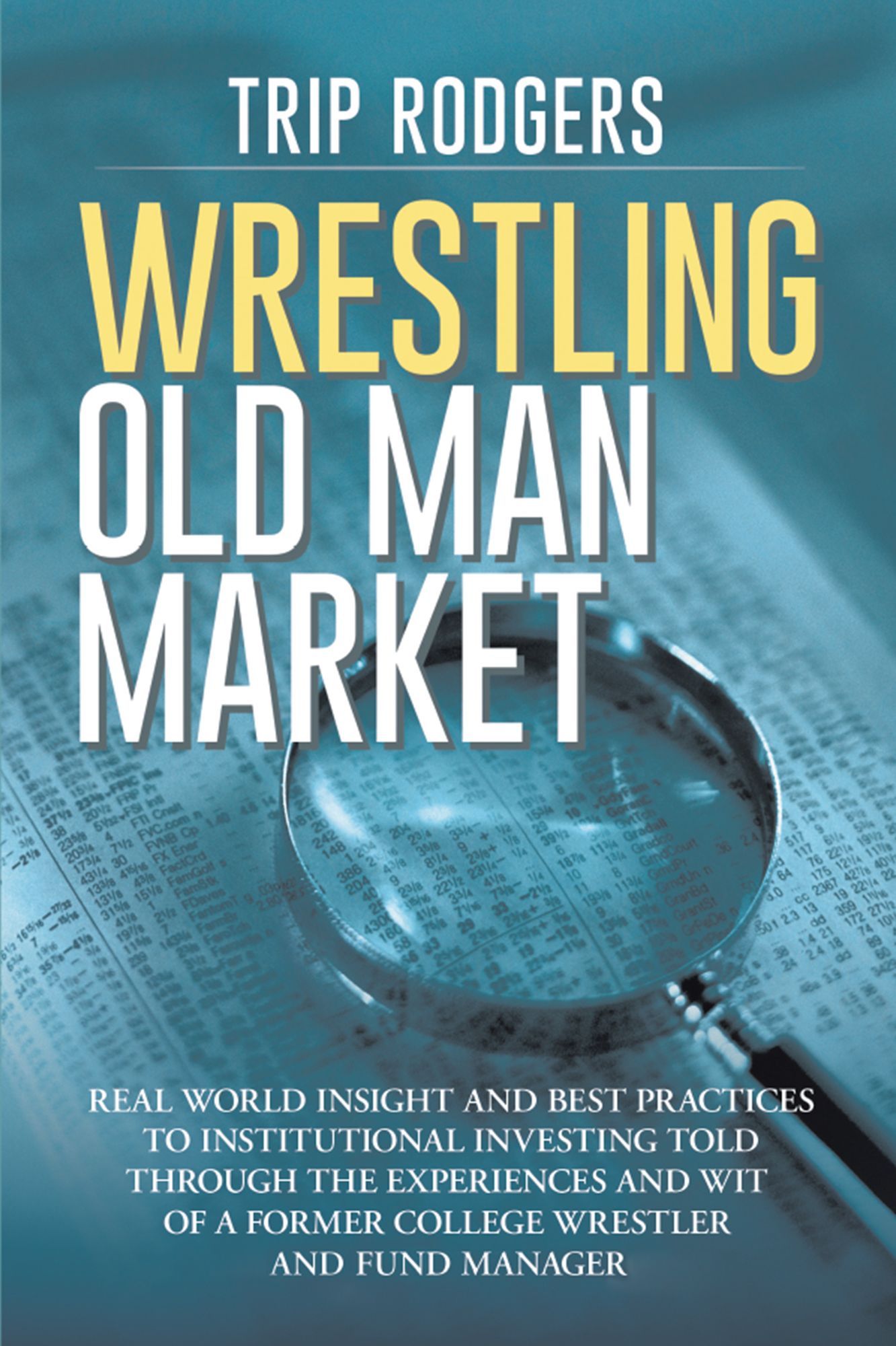 Wrestling Old Man Market: Real World Insight and Best Practices to Institutional Investing Told Through the Experiences and Wit of a Former College Wrestler and Hedge Fund Manager.