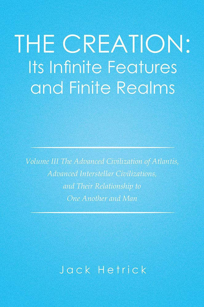 The Creation: Its Infinite Features and Finite Realms: Volume III the Advanced Civilization of Atlantis, Advanced Interstellar Civilizations, and Their Relationship to One Another and Man