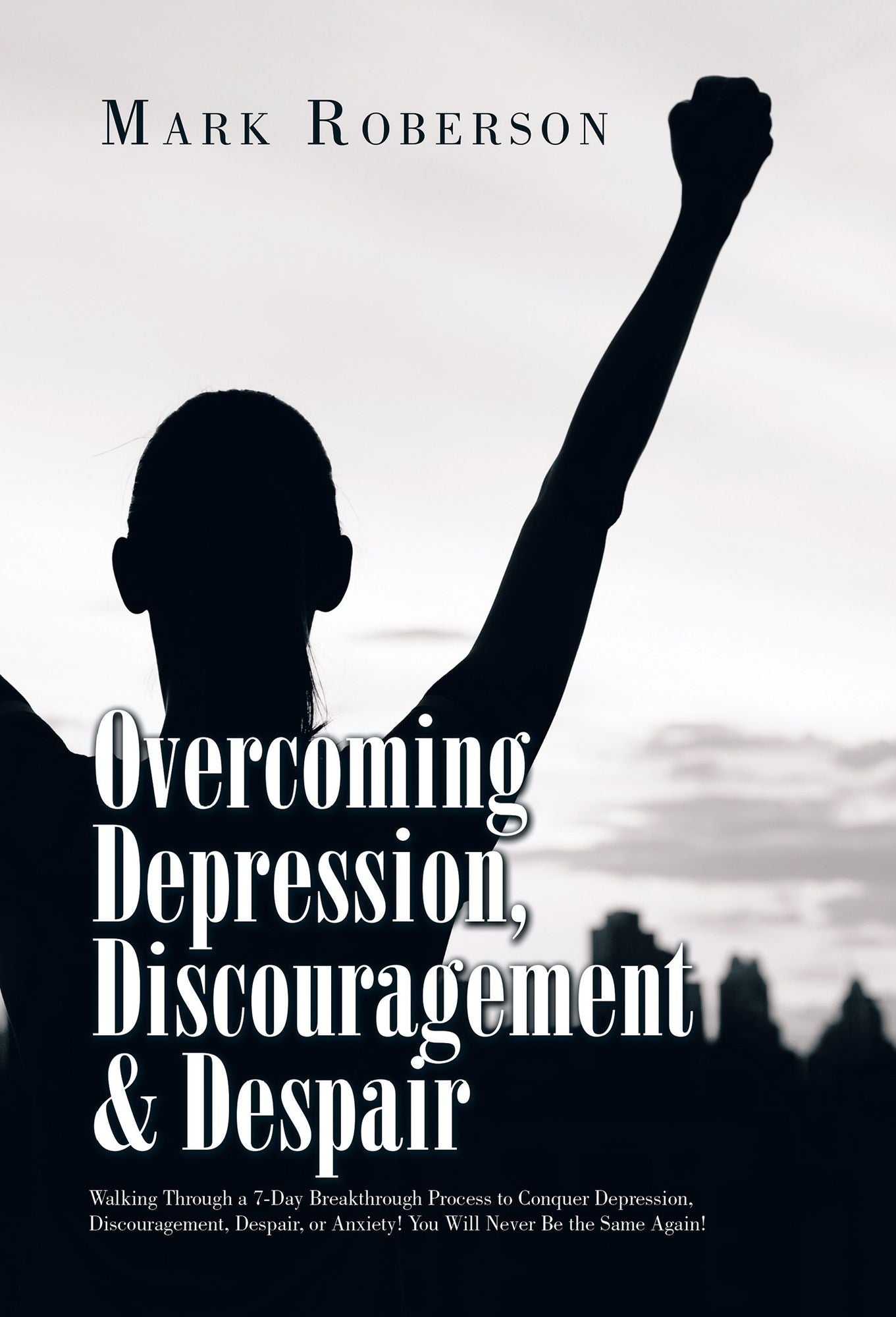 Overcoming Depression, Discouragement & Despair: Walking Through a 7-Day Breakthrough Process to Conquer Depression, Discouragement, Despair, or Anxiety! You Will Never Be the Same Again!
