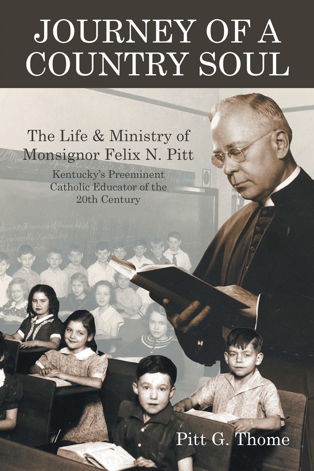 Journey of a Country Soul: The Life & Ministry of Monsignor Felix N. Pitt, Kentuckys Preeminent Catholic Educator of the 20Th Century