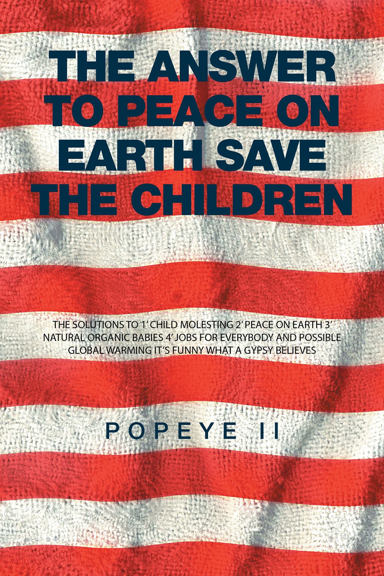 The Answer to Peace on Earth Save the children: THE SOLUTIONS TO 1' CHILD MOLESTING 2' PEACE ON EARTH 3' NATURAL ORGANIC BABIES 4' JOBS FOR EVERYBODY AND POSSIBLE GLOBAL WARMING IT'S FUNNY WHAT A GYPSY BELIEVES