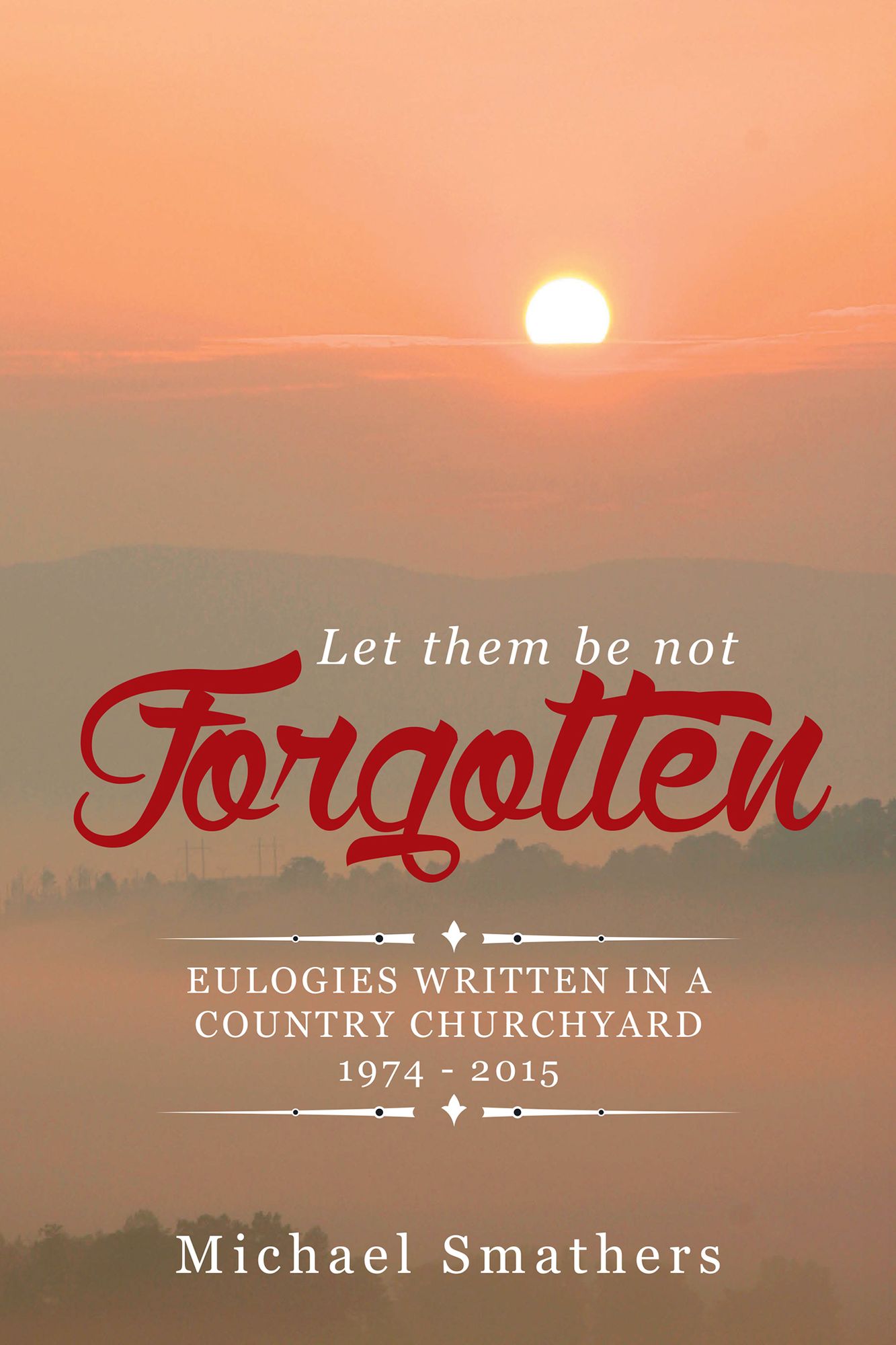 LET THEM BE NOT FORGOTTEN: EULOGIES WRITTEN IN A COUNTRY CHURCHYARD 1974 - 2015