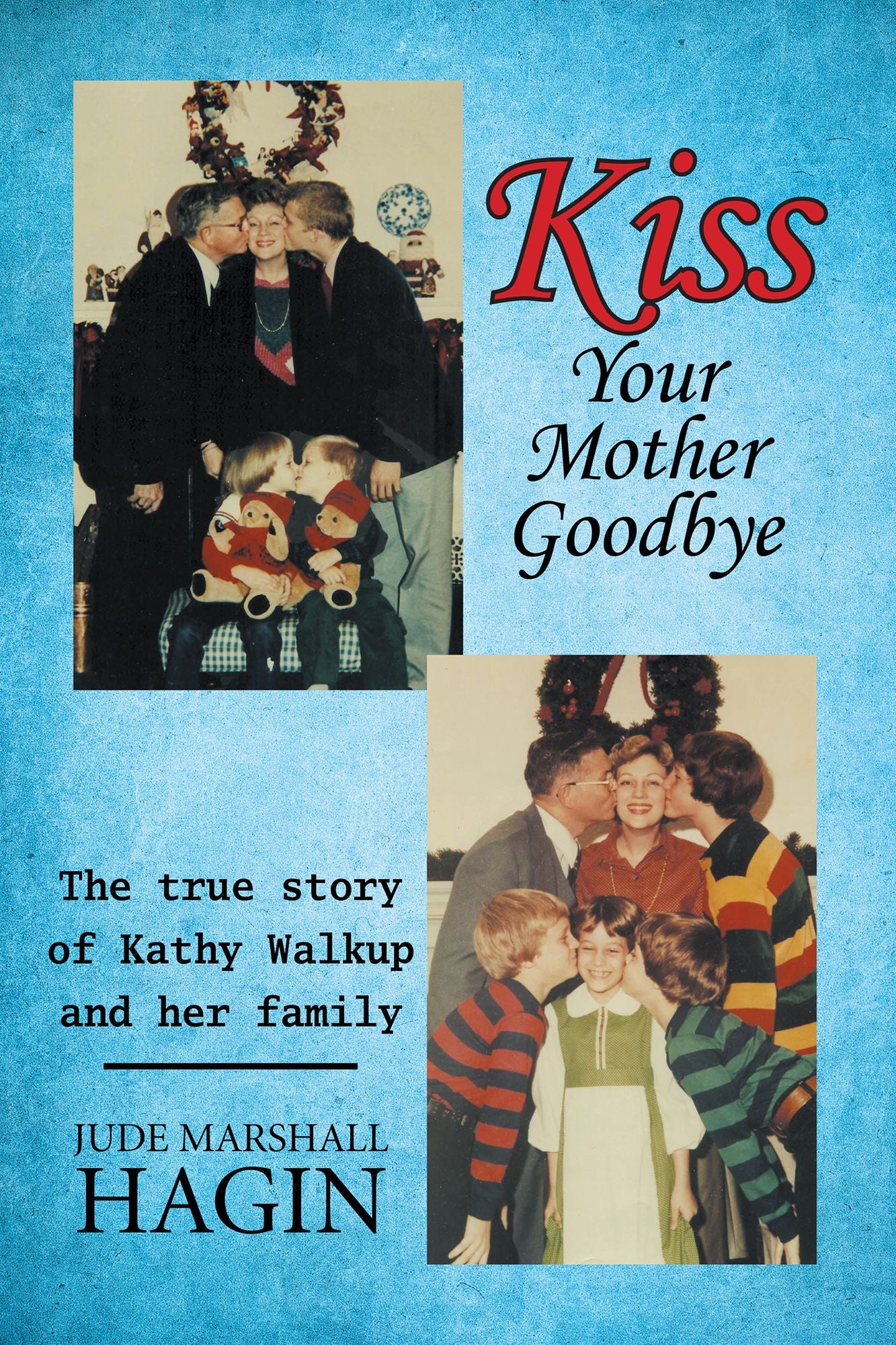 Kiss Your Mother Goodbye: The True Story of Kathy Walkup and Her Family