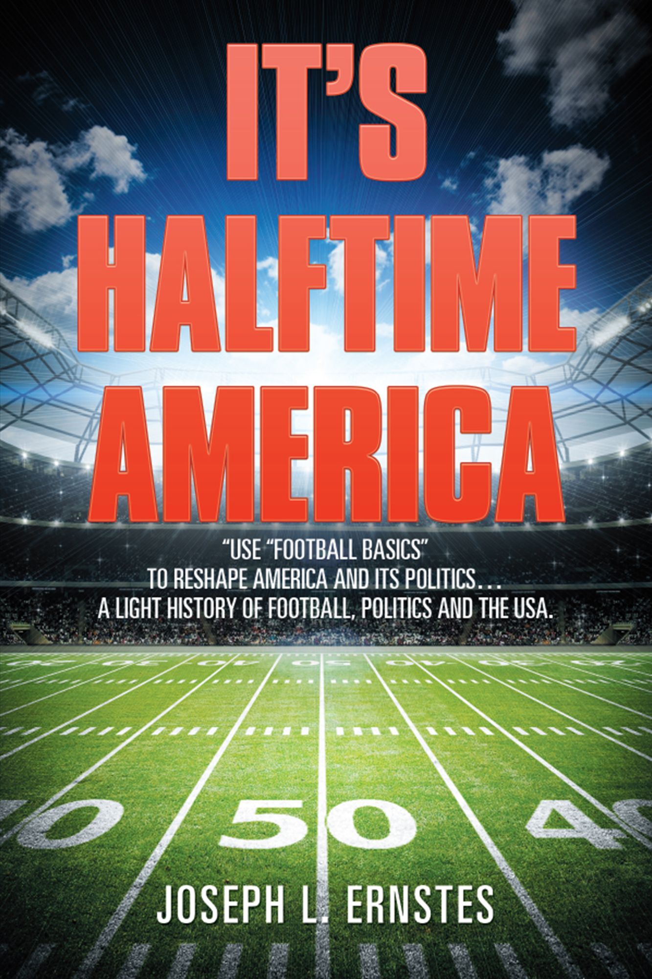Its Halftime America: Use Football Basics to Reshape America and Its Politics . . . . a Light History of Football, Politics and the USA.