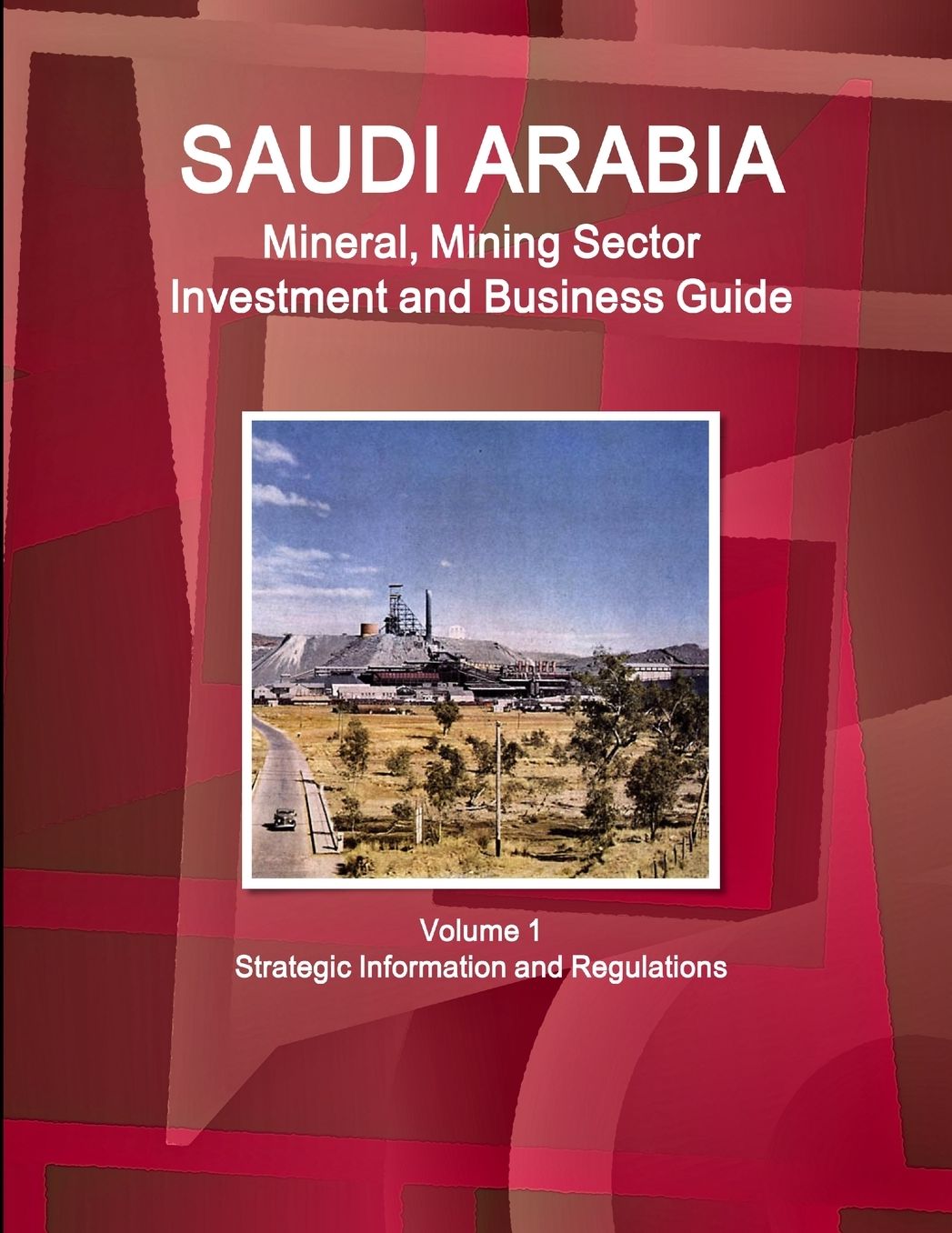 Saudi Arabia Mineral, Mining Sector Investment and Business Guide Volume 1 Strategic Information and Regulations