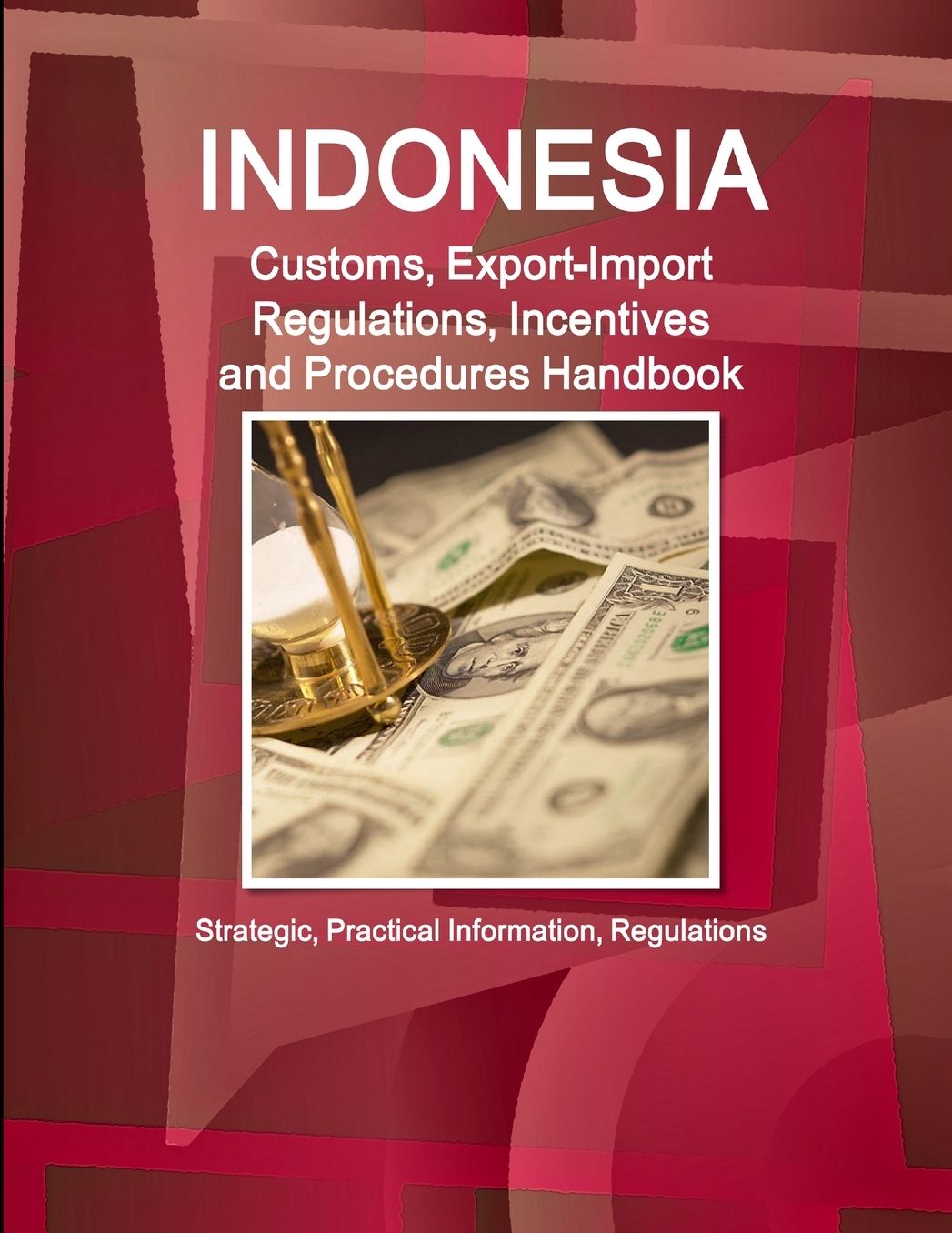Indonesia Customs, Export-import Regulations, Incentives and Procedures Handbook : Strategic, Practical Information, Regulations