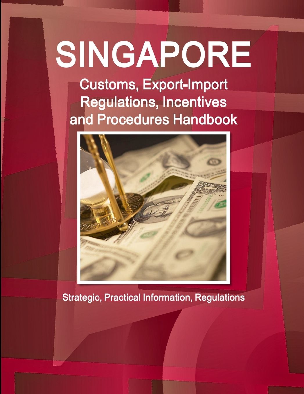 Singapore Customs, Export-Import Regulations, Incentives and Procedures Handbook: Strategic, Practical Information, Regulations