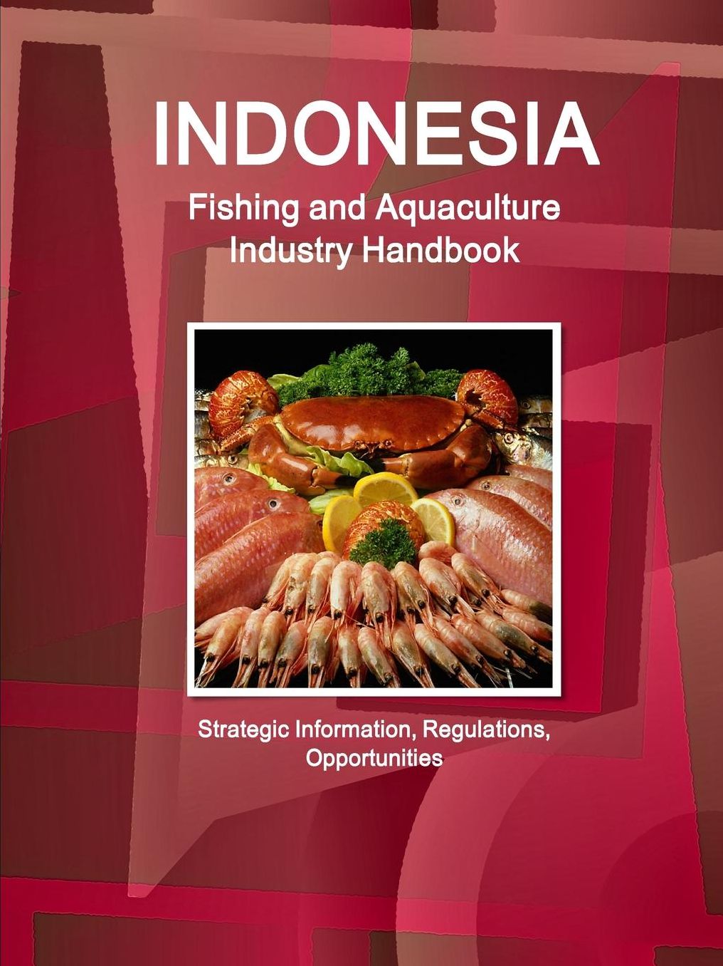 Indonesia Fishing and Aquaculture Industry Handbook : Strategic Information, Regulations, Opportunities