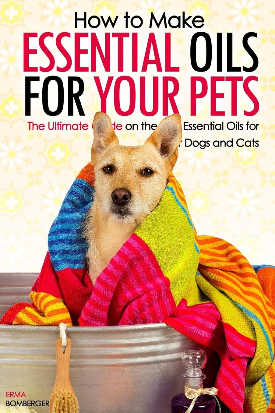How to Make Essential Oils for Your Pets: The Ultimate Guide on the Best Essential Oils for Your Dogs and Cats