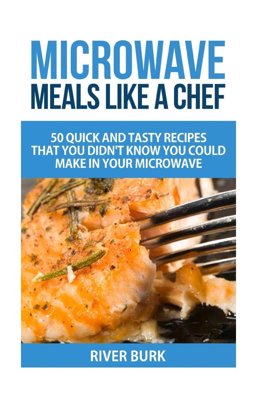 Microwave Meals Like a Chef: 50 Quick and Tasty Recipes That you Didnt Know You Could Make In Your Microwave