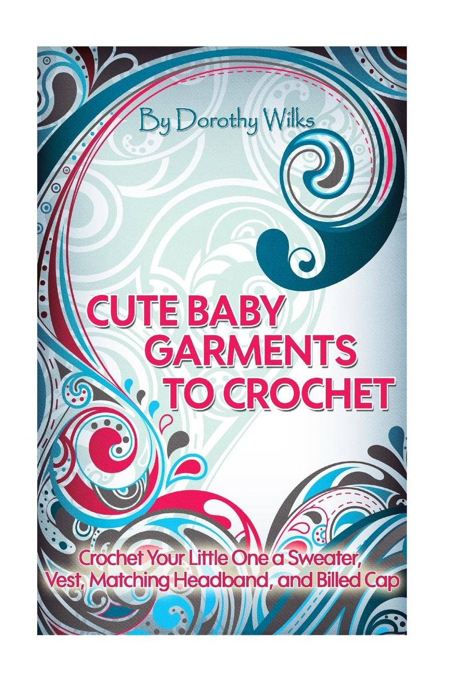 Cute Baby Garments to Crochet: Crochet Your Little One a Sweater, Vest, Matching Headband, and Billed Cap