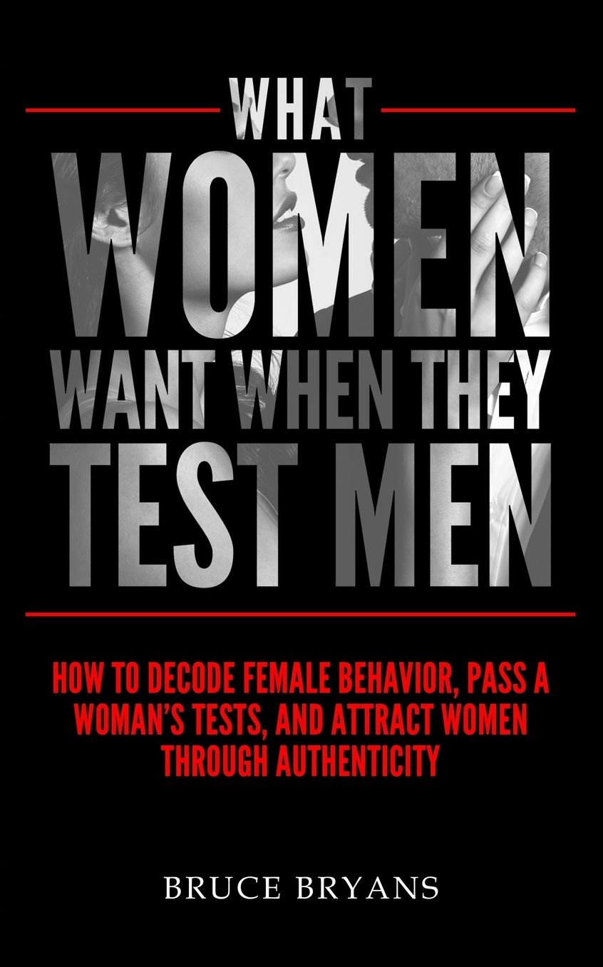 What Women Want When They Test Men: How to Decode Female Behavior, Pass a Woman's Tests, and Attract Women Through Authenticity