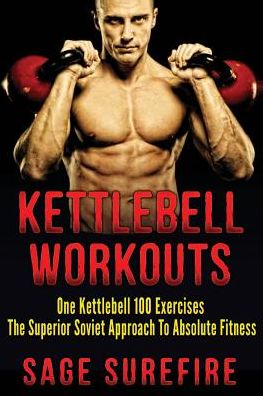 Kettlebell Workouts: One Kettlebell 100 Exercises - The Superior Soviet Approach To Absolute Fitness; Kettlebell Workouts And Kettlebell Training