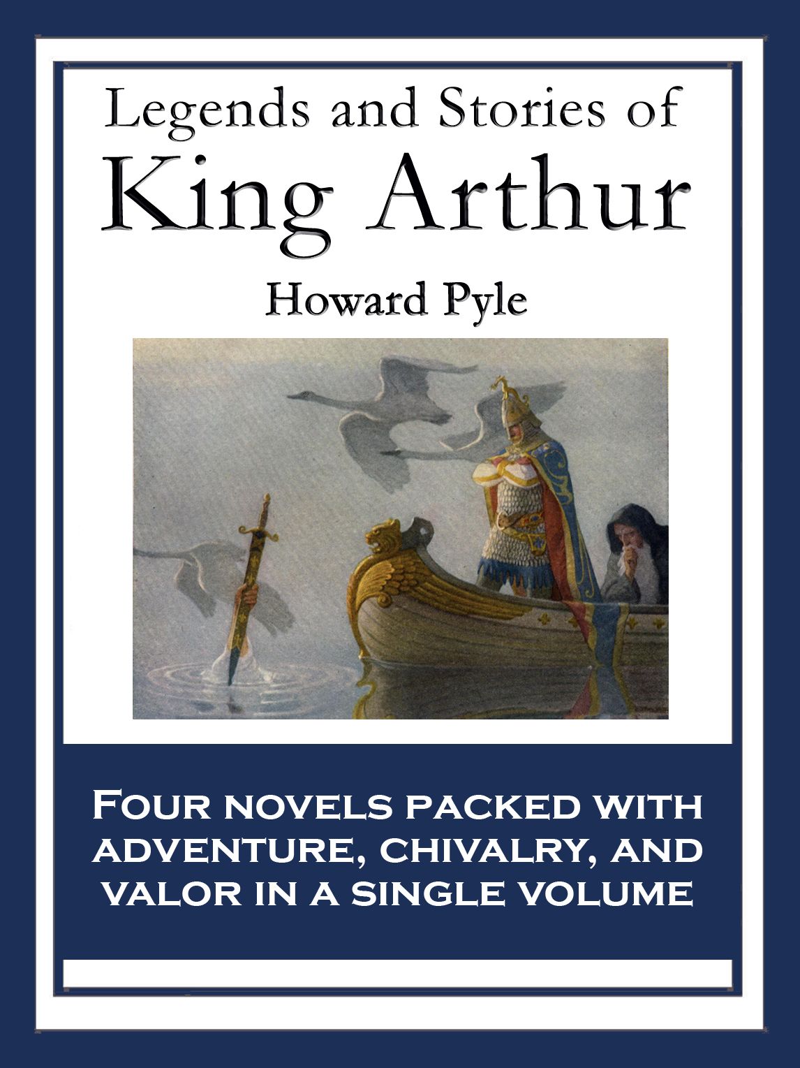 Legends and Stories of King Arthur: The Story of King Arthur and His Knights; The Story of The Champions of The Round Table; The Story of Sir Launcelot and His Companions; The Story of The Grail and The Passing of Arthur