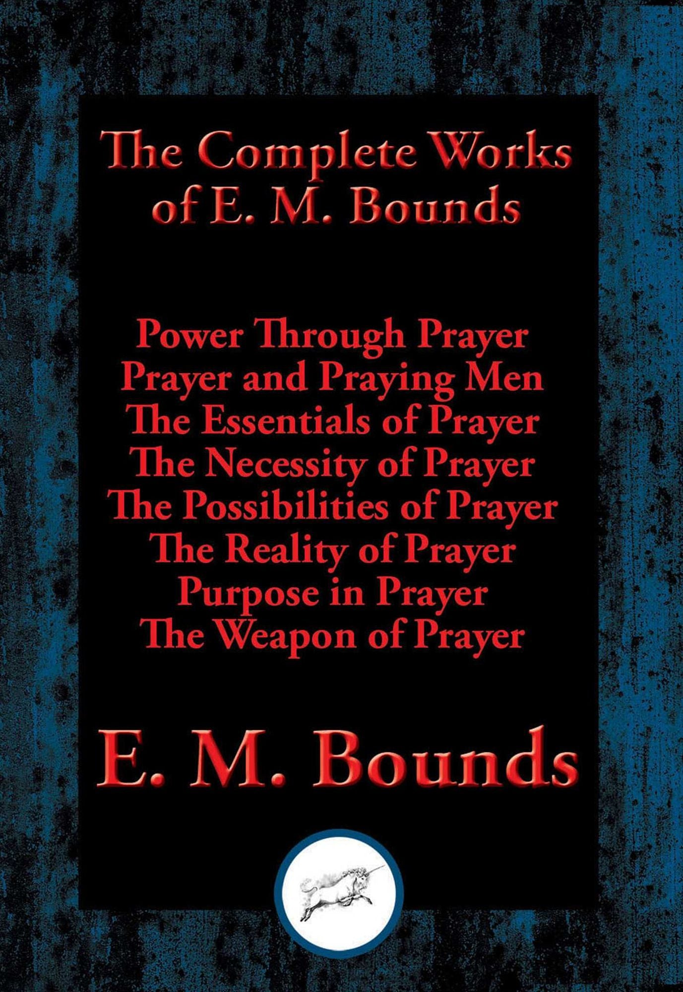 The Complete Works of E. M. Bounds: Power Through Prayer, Prayer and Praying Men, The Essentials of Prayer, The Necessity of Prayer, The Possibilities of Prayer, The Reality of Prayer, Purpose in Prayer, The Weapon of Prayer